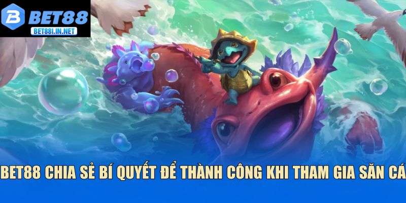 Bet88 chia sẻ bí quyết để thành công khi tham gia săn cá