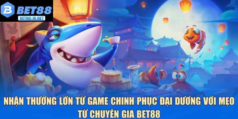 Nhận thưởng lớn từ game chinh phục đại dương với mẹo từ chuyên gia Bet88
